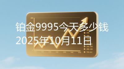 铂金9995今天多少钱2025年10月11日