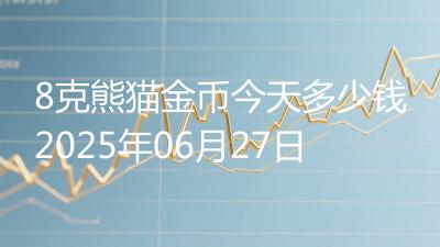 8克熊猫金币今天多少钱2025年06月27日