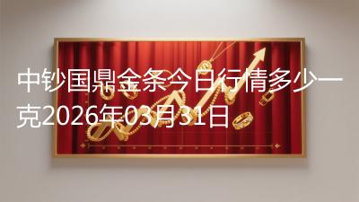 中钞国鼎金条今日行情多少一克2026年03月31日