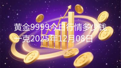 黄金9999今日行情多少钱一克2025年12月08日