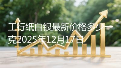 工行纸白银最新价格多少一克2025年12月17日