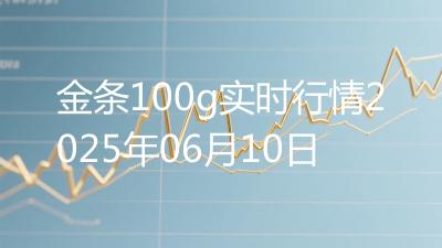 金条100g实时行情2025年06月10日