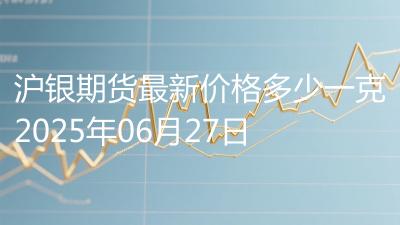 沪银期货最新价格多少一克2025年06月27日