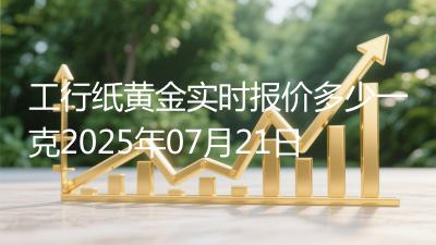 工行纸黄金实时报价多少一克2025年07月21日