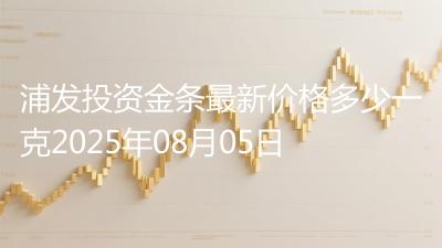 浦发投资金条最新价格多少一克2025年08月05日