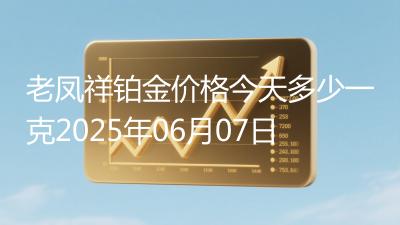 老凤祥铂金价格今天多少一克2025年06月07日