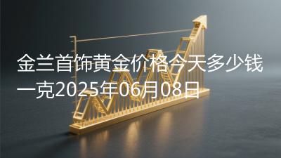 金兰首饰黄金价格今天多少钱一克2025年06月08日