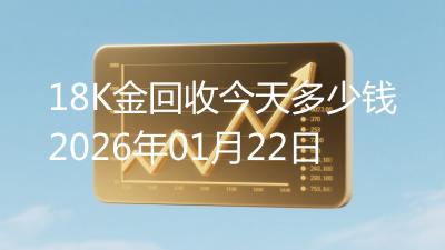 18K金回收今天多少钱2026年01月22日