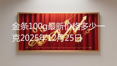 金条100g最新价格多少一克2025年12月25日