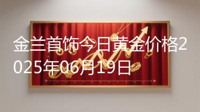 金兰首饰今日黄金价格2025年06月19日