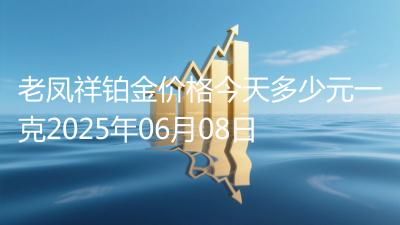 老凤祥铂金价格今天多少元一克2025年06月08日