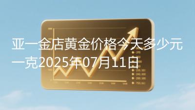 亚一金店黄金价格今天多少元一克2025年07月11日