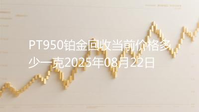 PT950铂金回收当前价格多少一克2025年08月22日