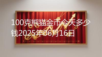 100克熊猫金币今天多少钱2025年06月16日