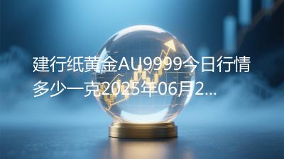建行纸黄金AU9999今日行情多少一克2025年06月20日
