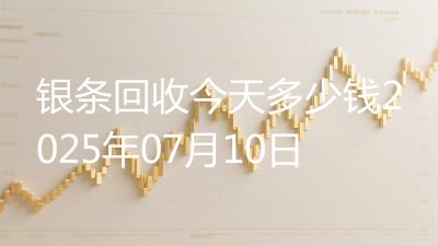 银条回收今天多少钱2025年07月10日