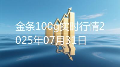 金条100g实时行情2025年07月31日