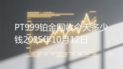 PT999铂金回收今天多少钱2025年10月12日