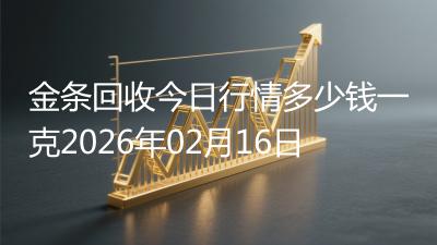 金条回收今日行情多少钱一克2026年02月16日
