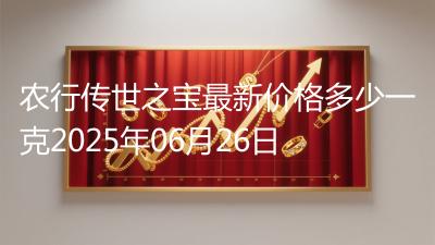 农行传世之宝最新价格多少一克2025年06月26日