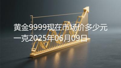 黄金9999现在市场价多少元一克2025年06月09日