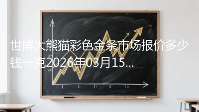 世博大熊猫彩色金条市场报价多少钱一克2026年03月15日