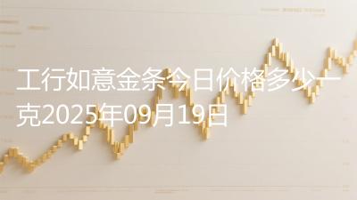工行如意金条今日价格多少一克2025年09月19日