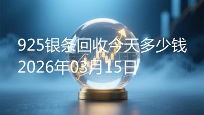 925银条回收今天多少钱2026年03月15日