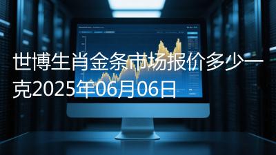 世博生肖金条市场报价多少一克2025年06月06日