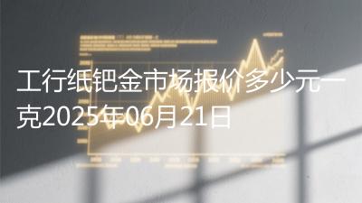 工行纸钯金市场报价多少元一克2025年06月21日