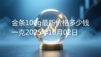 金条100g最新价格多少钱一克2025年10月02日