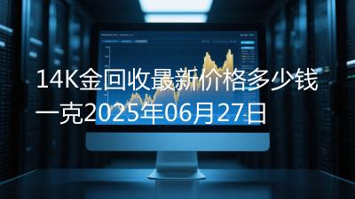 14K金回收最新价格多少钱一克2025年06月27日