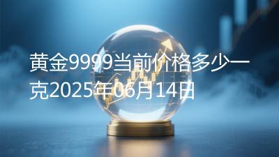 黄金9999当前价格多少一克2025年06月14日
