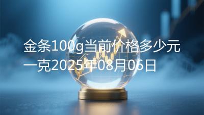 金条100g当前价格多少元一克2025年08月06日