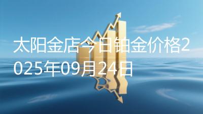 太阳金店今日铂金价格2025年09月24日